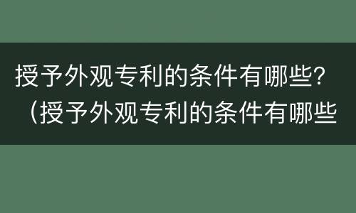 授予外观专利的条件有哪些？（授予外观专利的条件有哪些内容）