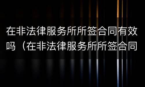 在非法律服务所所签合同有效吗（在非法律服务所所签合同有效吗）