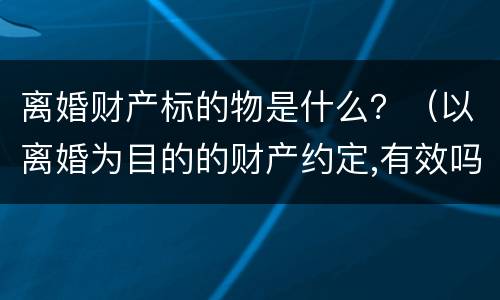 离婚财产标的物是什么？（以离婚为目的的财产约定,有效吗?）