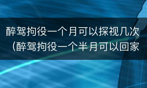 醉驾拘役一个月可以探视几次（醉驾拘役一个半月可以回家几次）