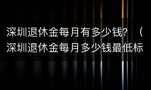 深圳退休金每月有多少钱？（深圳退休金每月多少钱最低标准）