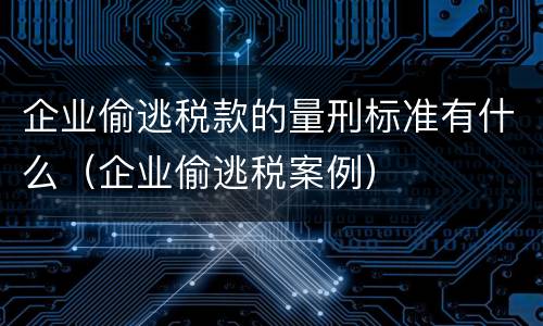 企业偷逃税款的量刑标准有什么（企业偷逃税案例）