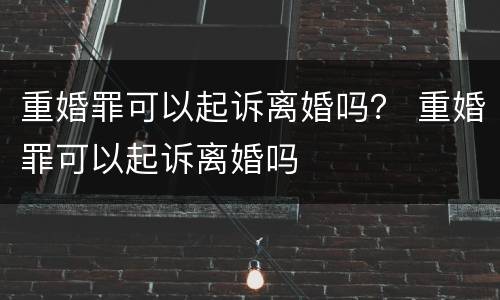重婚罪可以起诉离婚吗？ 重婚罪可以起诉离婚吗