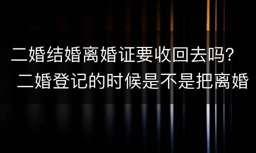 二婚结婚离婚证要收回去吗？ 二婚登记的时候是不是把离婚证收走了