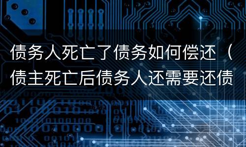 债务人死亡了债务如何偿还（债主死亡后债务人还需要还债）