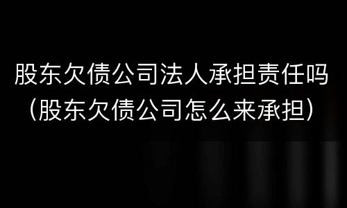 股东欠债公司法人承担责任吗（股东欠债公司怎么来承担）