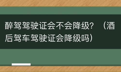 醉驾驾驶证会不会降级？（酒后驾车驾驶证会降级吗）