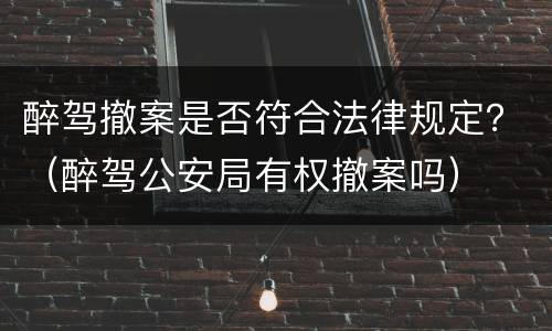 醉驾撤案是否符合法律规定？（醉驾公安局有权撤案吗）