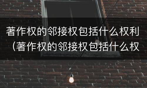 著作权的邻接权包括什么权利（著作权的邻接权包括什么权利和权利）