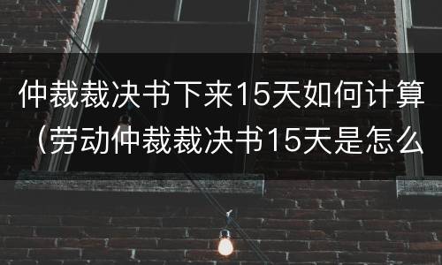 仲裁裁决书下来15天如何计算（劳动仲裁裁决书15天是怎么算的）