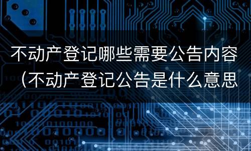 不动产登记哪些需要公告内容（不动产登记公告是什么意思）