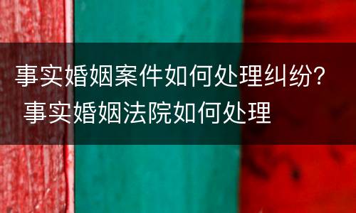 事实婚姻案件如何处理纠纷？ 事实婚姻法院如何处理