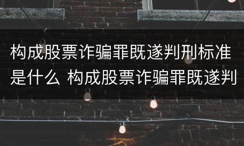 构成股票诈骗罪既遂判刑标准是什么 构成股票诈骗罪既遂判刑标准是什么意思