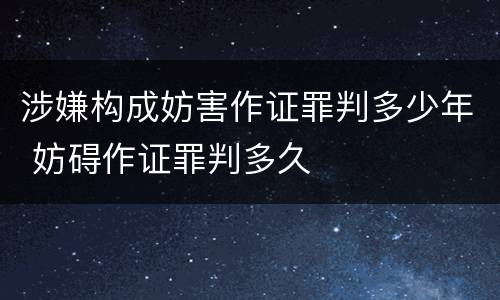涉嫌构成妨害作证罪判多少年 妨碍作证罪判多久