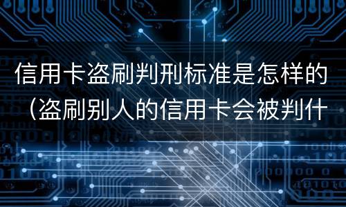 信用卡盗刷判刑标准是怎样的（盗刷别人的信用卡会被判什么刑?）