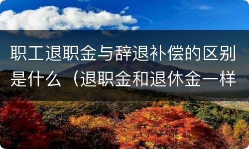 职工退职金与辞退补偿的区别是什么（退职金和退休金一样吗）