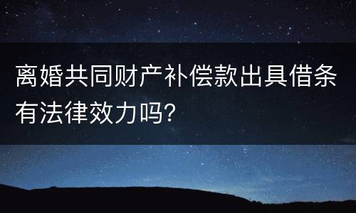 离婚共同财产补偿款出具借条有法律效力吗？