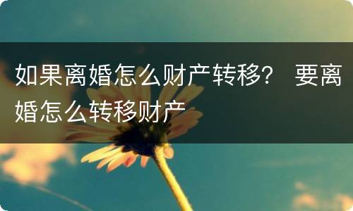 如果离婚怎么财产转移？ 要离婚怎么转移财产
