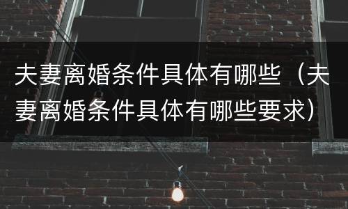 夫妻离婚条件具体有哪些（夫妻离婚条件具体有哪些要求）