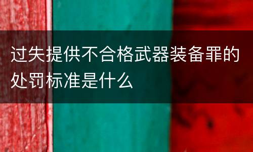 过失提供不合格武器装备罪的处罚标准是什么