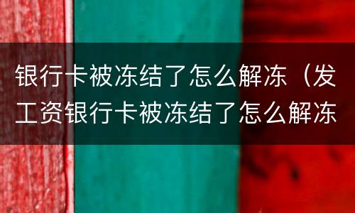 银行卡被冻结了怎么解冻（发工资银行卡被冻结了怎么解冻）