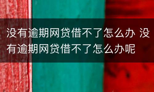 没有逾期网贷借不了怎么办 没有逾期网贷借不了怎么办呢