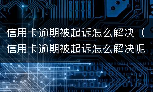 信用卡逾期被起诉怎么解决（信用卡逾期被起诉怎么解决呢）