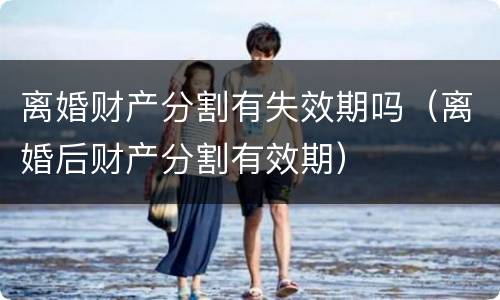 离婚财产分割有失效期吗（离婚后财产分割有效期）