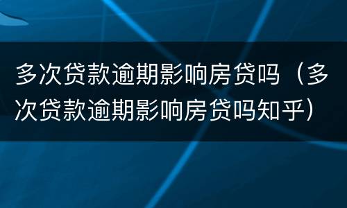 多次贷款逾期影响房贷吗（多次贷款逾期影响房贷吗知乎）