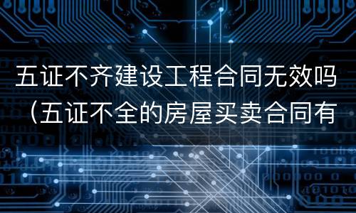 五证不齐建设工程合同无效吗（五证不全的房屋买卖合同有效吗）