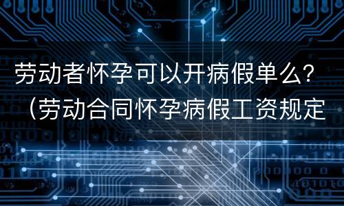 劳动者怀孕可以开病假单么？（劳动合同怀孕病假工资规定）