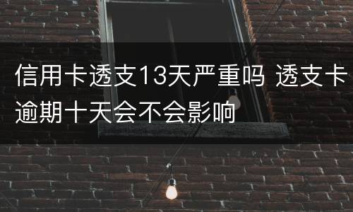 信用卡透支13天严重吗 透支卡逾期十天会不会影响