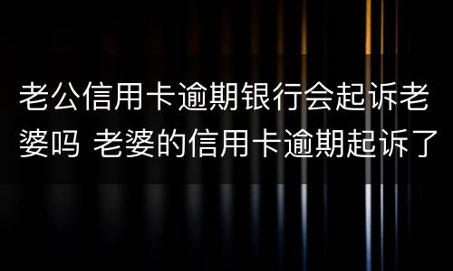老公信用卡逾期银行会起诉老婆吗 老婆的信用卡逾期起诉了会冻结老公的银行卡吗