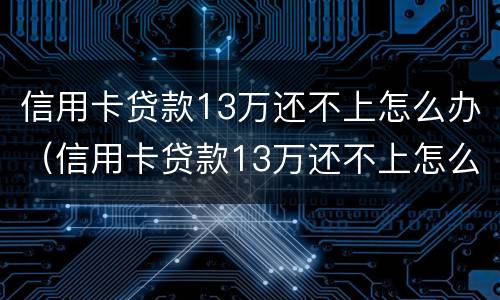 信用卡贷款13万还不上怎么办（信用卡贷款13万还不上怎么办呢）