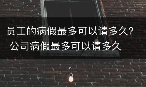 员工的病假最多可以请多久？ 公司病假最多可以请多久