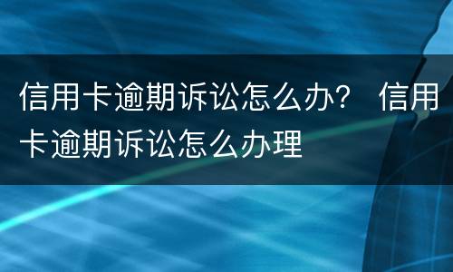 信用卡逾期诉讼怎么办？ 信用卡逾期诉讼怎么办理