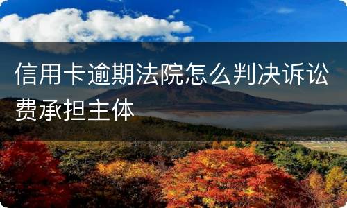 信用卡逾期法院怎么判决诉讼费承担主体