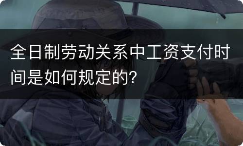 全日制劳动关系中工资支付时间是如何规定的？