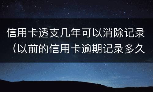 信用卡透支几年可以消除记录（以前的信用卡逾期记录多久可以消除）