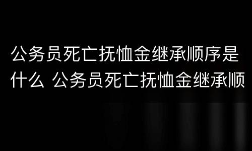 公务员死亡抚恤金继承顺序是什么 公务员死亡抚恤金继承顺序是什么意思