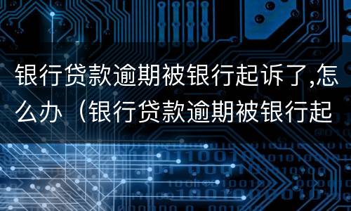 银行贷款逾期被银行起诉了,怎么办（银行贷款逾期被银行起诉了,怎么办呢）