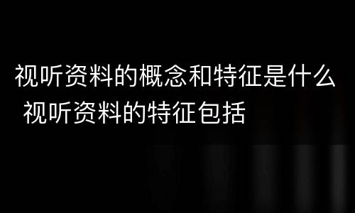 视听资料的概念和特征是什么 视听资料的特征包括