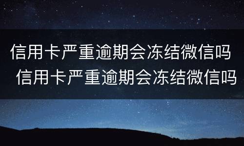 信用卡严重逾期会冻结微信吗 信用卡严重逾期会冻结微信吗