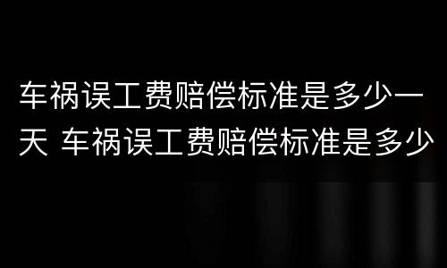 车祸误工费赔偿标准是多少一天 车祸误工费赔偿标准是多少一天啊