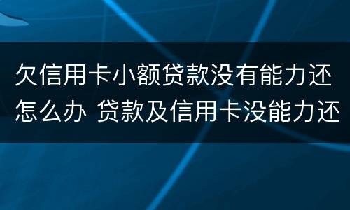 欠信用卡小额贷款没有能力还怎么办 贷款及信用卡没能力还了怎么办