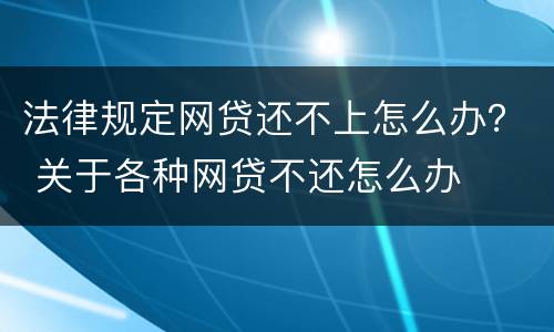 法律规定网贷还不上怎么办？ 关于各种网贷不还怎么办