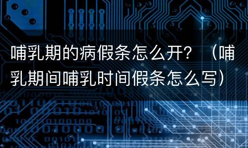 哺乳期的病假条怎么开？（哺乳期间哺乳时间假条怎么写）
