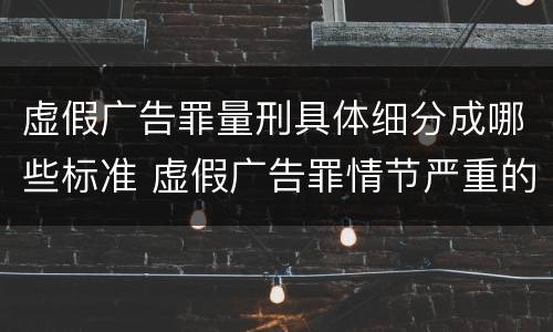 虚假广告罪量刑具体细分成哪些标准 虚假广告罪情节严重的认定