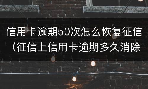 信用卡逾期50次怎么恢复征信（征信上信用卡逾期多久消除）