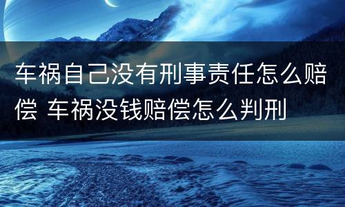 车祸自己没有刑事责任怎么赔偿 车祸没钱赔偿怎么判刑